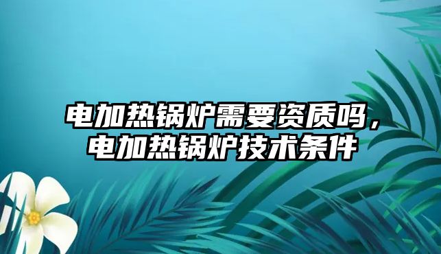 電加熱鍋爐需要資質嗎，電加熱鍋爐技術條件