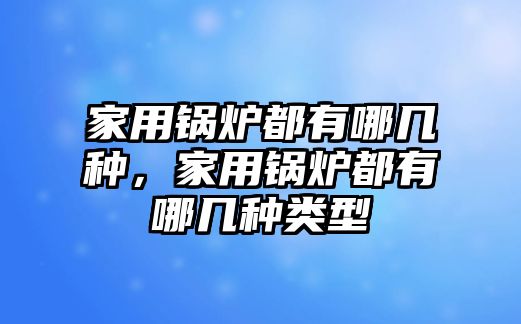 家用鍋爐都有哪幾種，家用鍋爐都有哪幾種類型