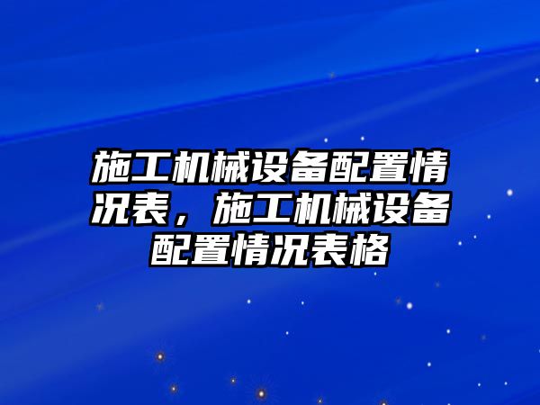 施工機械設備配置情況表，施工機械設備配置情況表格