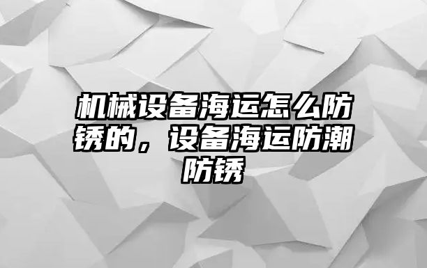 機(jī)械設(shè)備海運(yùn)怎么防銹的，設(shè)備海運(yùn)防潮防銹