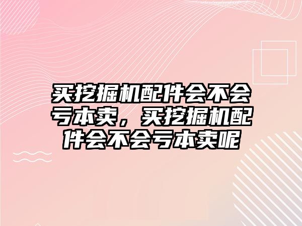 買挖掘機(jī)配件會(huì)不會(huì)虧本賣，買挖掘機(jī)配件會(huì)不會(huì)虧本賣呢