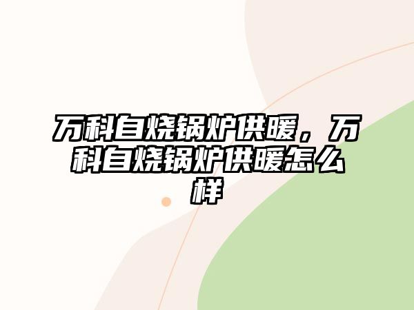 萬科自燒鍋爐供暖，萬科自燒鍋爐供暖怎么樣