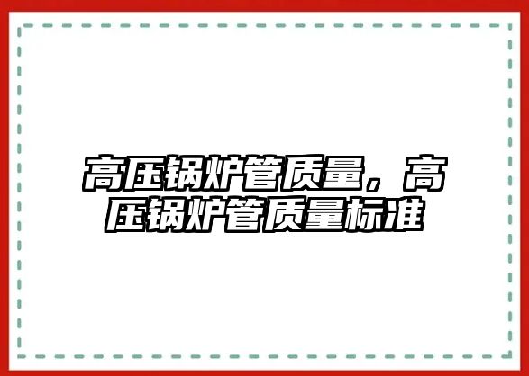 高壓鍋爐管質量，高壓鍋爐管質量標準