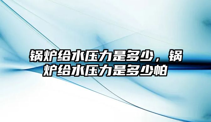 鍋爐給水壓力是多少，鍋爐給水壓力是多少帕