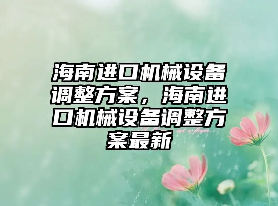 海南進(jìn)口機(jī)械設(shè)備調(diào)整方案，海南進(jìn)口機(jī)械設(shè)備調(diào)整方案最新