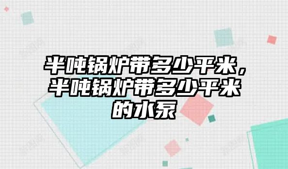 半噸鍋爐帶多少平米，半噸鍋爐帶多少平米的水泵