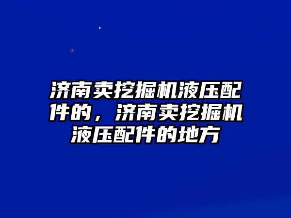 濟南賣挖掘機液壓配件的，濟南賣挖掘機液壓配件的地方