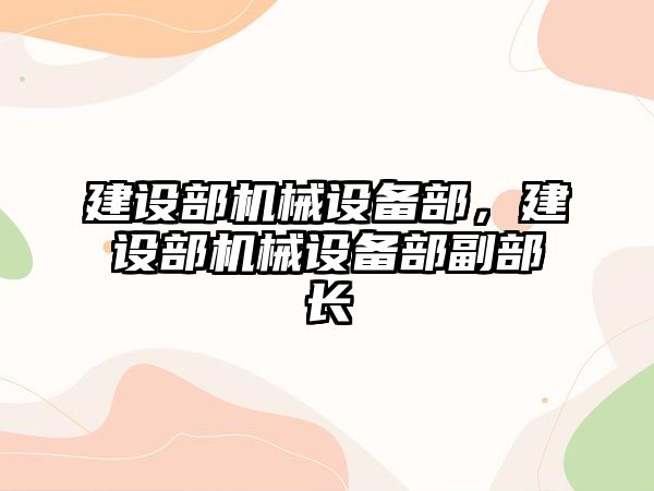 建設(shè)部機械設(shè)備部，建設(shè)部機械設(shè)備部副部長