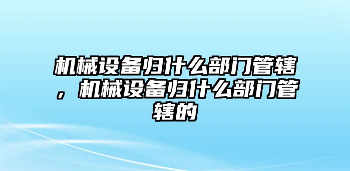 機(jī)械設(shè)備歸什么部門(mén)管轄，機(jī)械設(shè)備歸什么部門(mén)管轄的