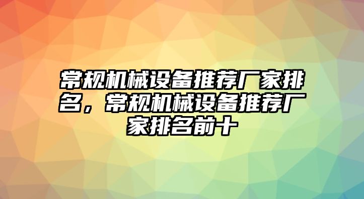 常規(guī)機(jī)械設(shè)備推薦廠家排名，常規(guī)機(jī)械設(shè)備推薦廠家排名前十