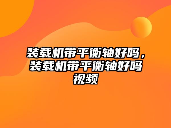 裝載機帶平衡軸好嗎，裝載機帶平衡軸好嗎視頻