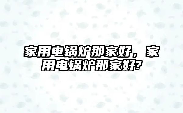 家用電鍋爐那家好，家用電鍋爐那家好?