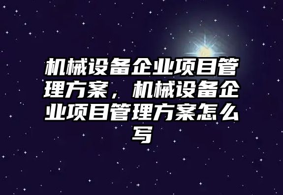 機械設(shè)備企業(yè)項目管理方案，機械設(shè)備企業(yè)項目管理方案怎么寫