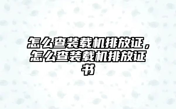 怎么查裝載機排放證，怎么查裝載機排放證書