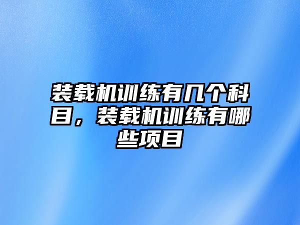 裝載機訓練有幾個科目，裝載機訓練有哪些項目