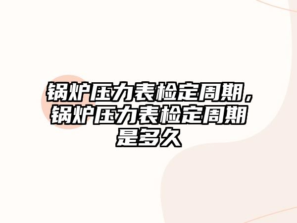 鍋爐壓力表檢定周期，鍋爐壓力表檢定周期是多久