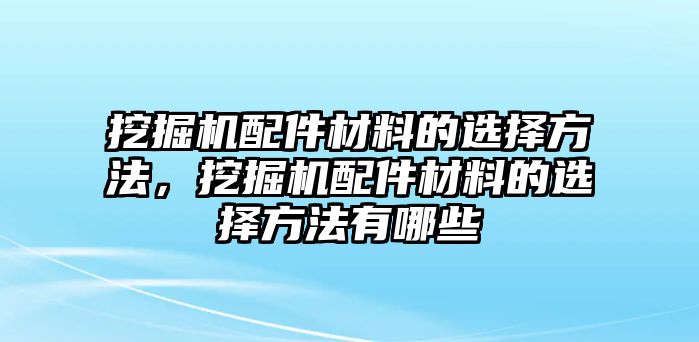 挖掘機配件材料的選擇方法，挖掘機配件材料的選擇方法有哪些