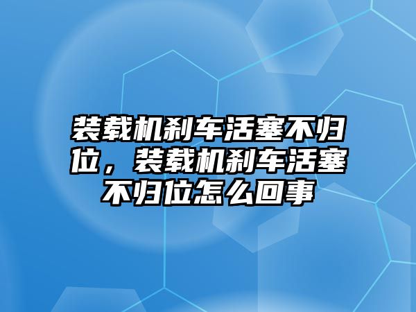 裝載機(jī)剎車活塞不歸位，裝載機(jī)剎車活塞不歸位怎么回事