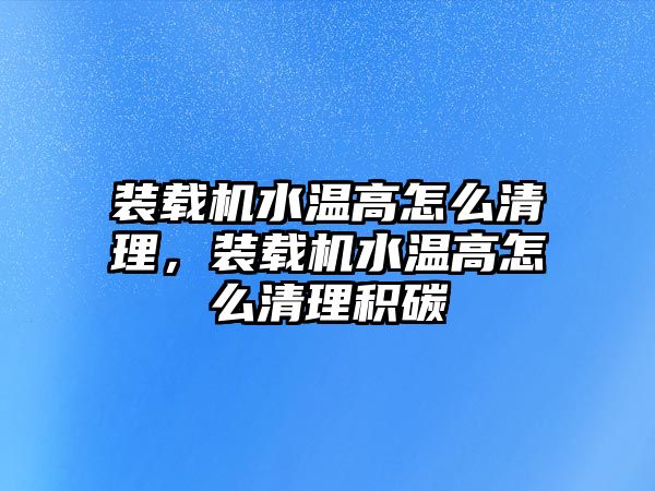 裝載機(jī)水溫高怎么清理，裝載機(jī)水溫高怎么清理積碳