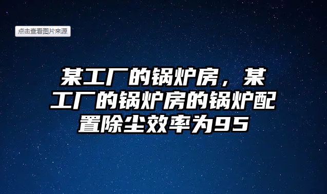 某工廠的鍋爐房，某工廠的鍋爐房的鍋爐配置除塵效率為95