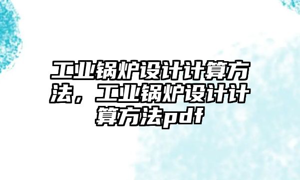 工業(yè)鍋爐設(shè)計計算方法，工業(yè)鍋爐設(shè)計計算方法pdf