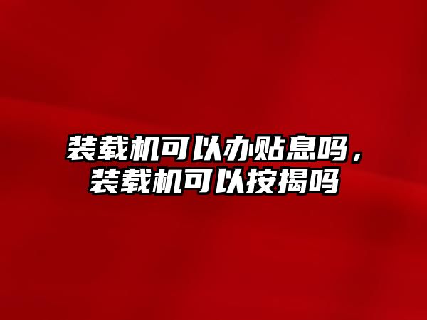 裝載機可以辦貼息嗎，裝載機可以按揭嗎