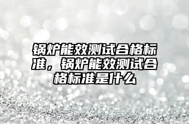 鍋爐能效測試合格標準，鍋爐能效測試合格標準是什么