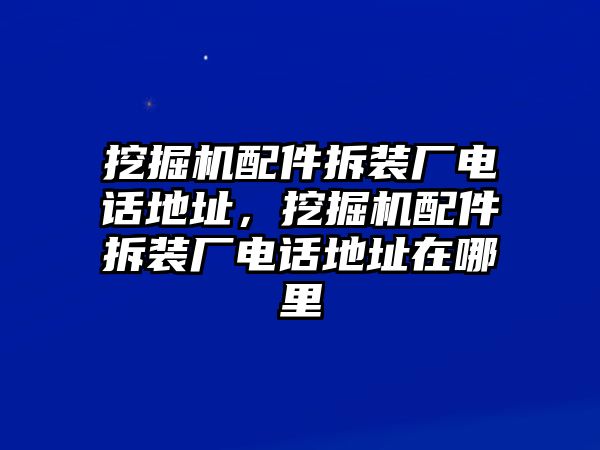 挖掘機配件拆裝廠電話地址，挖掘機配件拆裝廠電話地址在哪里