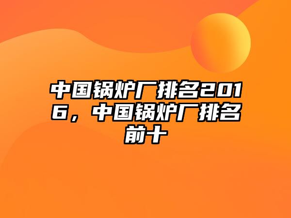 中國鍋爐廠排名2016，中國鍋爐廠排名前十