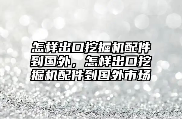 怎樣出口挖掘機(jī)配件到國(guó)外，怎樣出口挖掘機(jī)配件到國(guó)外市場(chǎng)