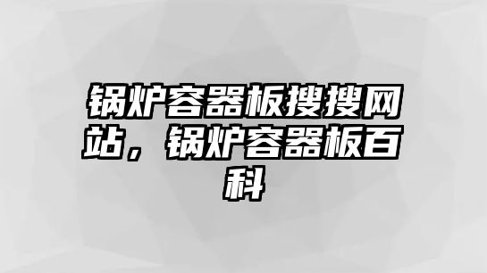 鍋爐容器板搜搜網(wǎng)站，鍋爐容器板百科