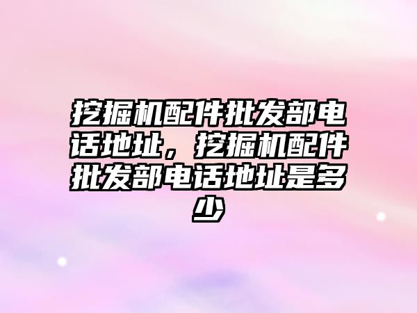 挖掘機配件批發(fā)部電話地址，挖掘機配件批發(fā)部電話地址是多少