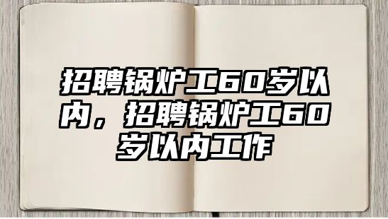 招聘鍋爐工60歲以內(nèi)，招聘鍋爐工60歲以內(nèi)工作