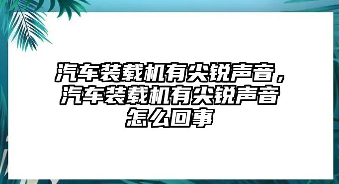 汽車裝載機有尖銳聲音，汽車裝載機有尖銳聲音怎么回事