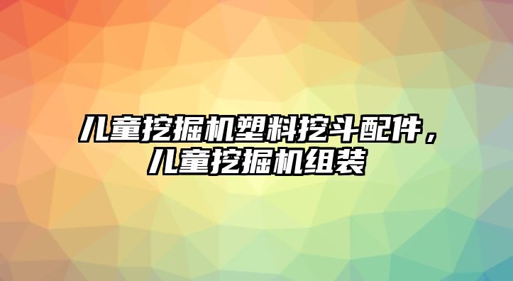 兒童挖掘機塑料挖斗配件，兒童挖掘機組裝