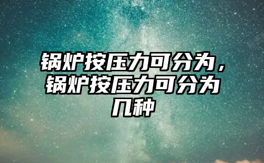 鍋爐按壓力可分為，鍋爐按壓力可分為幾種