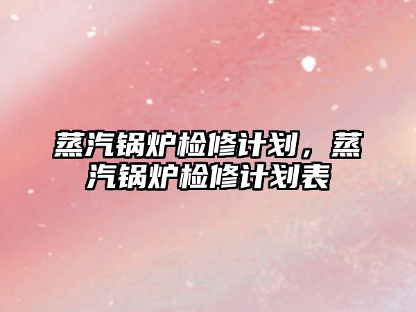 蒸汽鍋爐檢修計劃，蒸汽鍋爐檢修計劃表