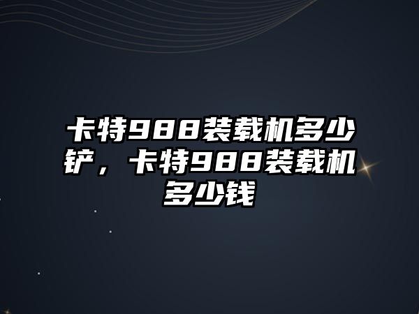 卡特988裝載機(jī)多少鏟，卡特988裝載機(jī)多少錢