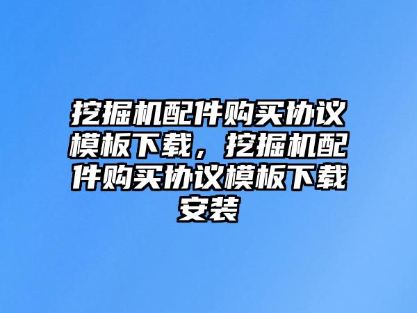 挖掘機配件購買協(xié)議模板下載，挖掘機配件購買協(xié)議模板下載安裝