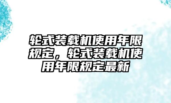 輪式裝載機(jī)使用年限規(guī)定，輪式裝載機(jī)使用年限規(guī)定最新