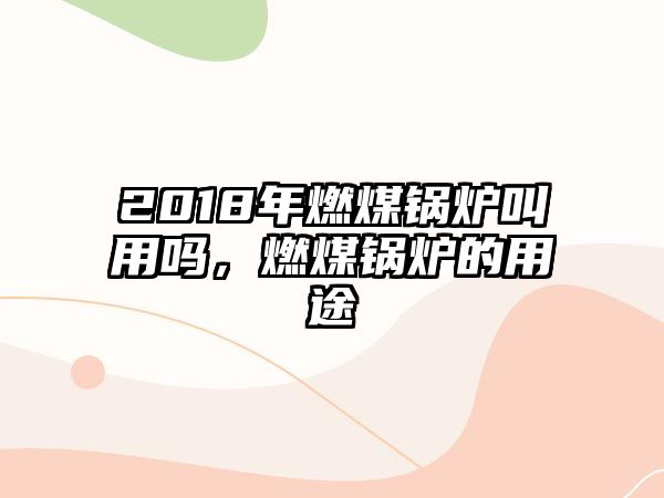 2018年燃煤鍋爐叫用嗎，燃煤鍋爐的用途