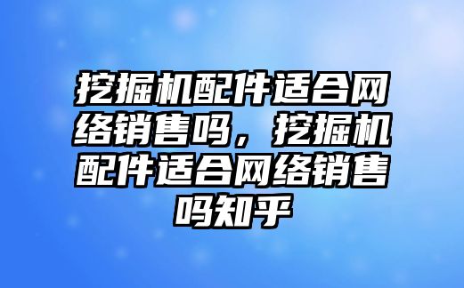 挖掘機配件適合網(wǎng)絡(luò)銷售嗎，挖掘機配件適合網(wǎng)絡(luò)銷售嗎知乎