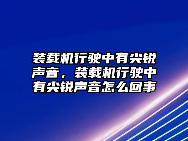 裝載機行駛中有尖銳聲音，裝載機行駛中有尖銳聲音怎么回事