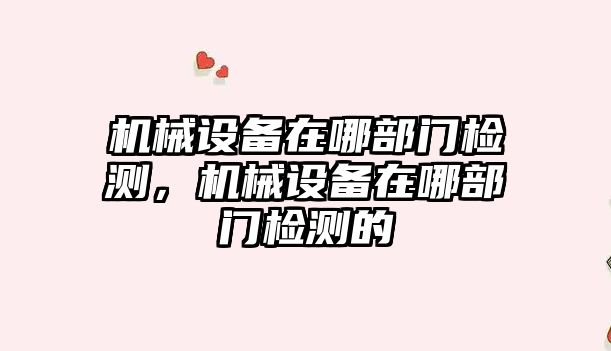 機械設備在哪部門檢測，機械設備在哪部門檢測的