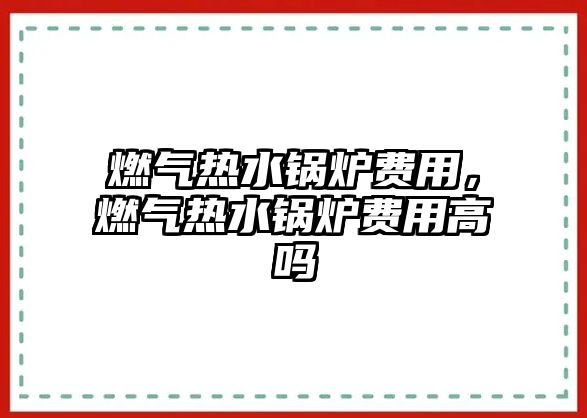 燃氣熱水鍋爐費用，燃氣熱水鍋爐費用高嗎