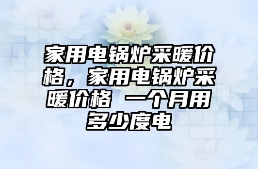 家用電鍋爐采暖價(jià)格，家用電鍋爐采暖價(jià)格 一個(gè)月用多少度電