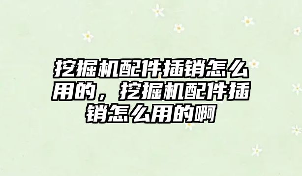 挖掘機配件插銷怎么用的，挖掘機配件插銷怎么用的啊