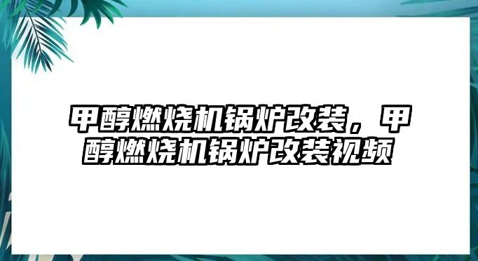 甲醇燃燒機鍋爐改裝，甲醇燃燒機鍋爐改裝視頻