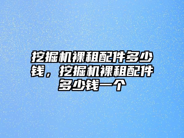 挖掘機(jī)裸租配件多少錢，挖掘機(jī)裸租配件多少錢一個(gè)