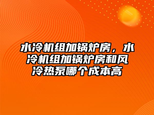 水冷機組加鍋爐房，水冷機組加鍋爐房和風(fēng)冷熱泵哪個成本高